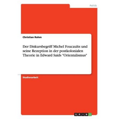Der Diskursbegriff Michel Foucaults Und Seine Rezeption in Der Postkolonialen Theorie in Edward Saids Orientalismus Paperback, Grin Publishing