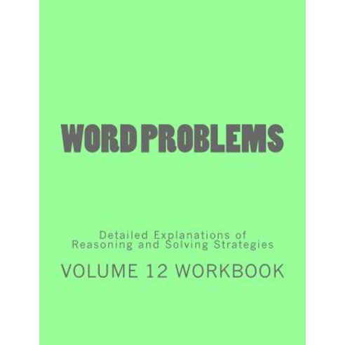 Word Problems-Detailed Explanations of Reasoning and Solving Strategies: Volume 12 Workbook Paperback, Createspace Independent Publishing Platform