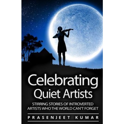 Celebrating Quiet Artists: Stirring Stories of Introverted Artists Who the World Can''t Forget Paperback, Createspace Independent Publishing Platform