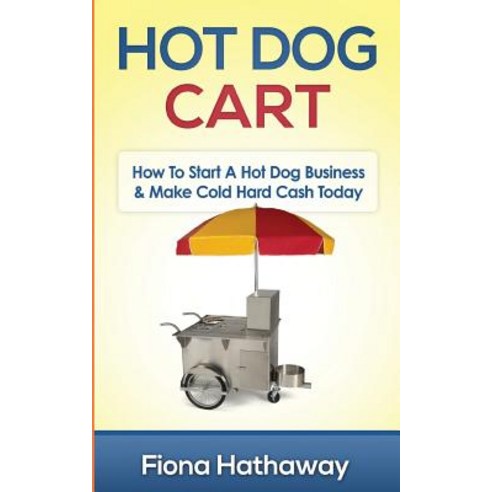 Hot Dog Cart: How to Start a Hot Dog Business & Make Cold Hard Cash Today Paperback, Createspace Independent Publishing Platform
