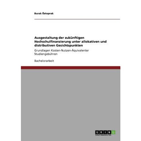 Ausgestaltung Der Zukunftigen Hochschulfinanzierung Unter Allokativen Und Distributiven Gesichtspunkten Paperback, Grin Publishing