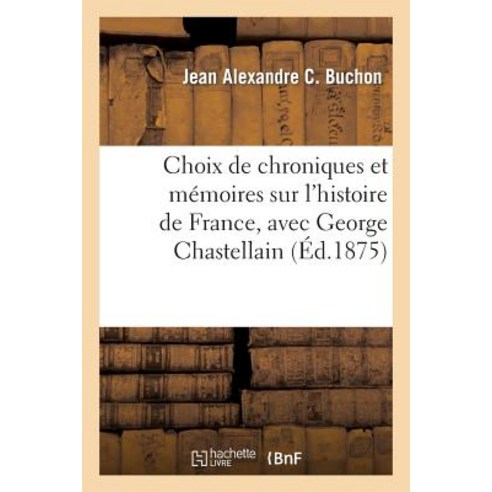 Choix de Chroniques Et Memoires Sur L''Histoire de France Avec Notices Biographiques: Avec George Chastellain Paperback, Hachette Livre - Bnf