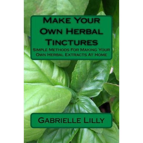 Make Your Own Herbal Tinctures: Simple Methods for Making Your Own Herbal Extracts at Home Paperback, Createspace Independent Publishing Platform