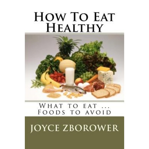 How to Eat Healthy: What to Eat ... Foods to Avoid Paperback, Createspace Independent Publishing Platform