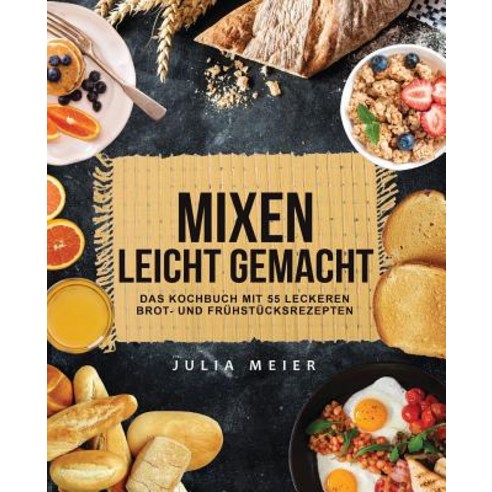 Mixen Leicht Gemacht: Das Kochbuch Mit 55 Leckeren Brot- Und Fruhstucksrezepten Paperback, Createspace Independent Publishing Platform
