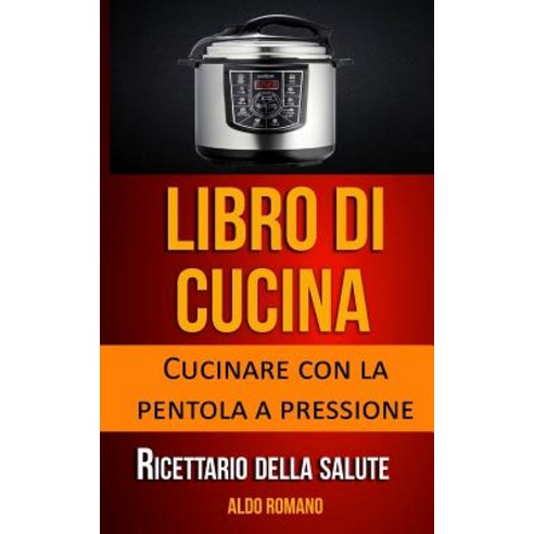 Libro Di Cucina: Cucinare Con La Pentola a Pressione (Ricettario Della Salute) Paperback, Createspace Independent Publishing Platform