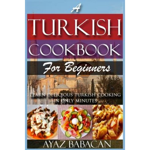 A Turkish Cookbook for Beginners: Learn Delicious Turkish Cooking in Only Minutes Paperback, Createspace Independent Publishing Platform