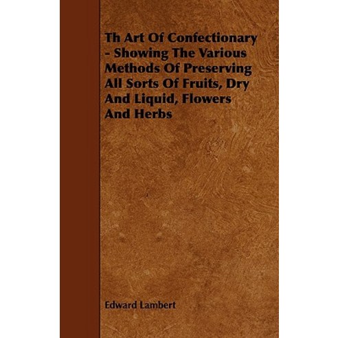Th Art of Confectionary - Showing the Various Methods of Preserving All Sorts of Fruits Dry and Liquid Flowers and Herbs Paperback, Roche Press