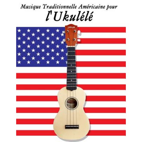 Musique Traditionnelle Americaine Pour L''Ukulele: 10 Chansons Patriotiques Des Etats-Unis Paperback, Createspace Independent Publishing Platform