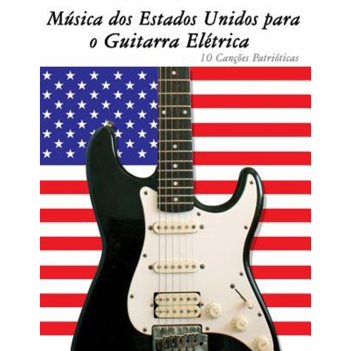 Musica DOS Estados Unidos Para O Guitarra Eletrica: 10 Cancoes Patrioticas Paperback, Createspace Independent Publishing Platform