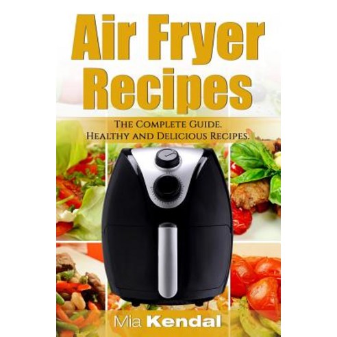 The Air Fryer Cookbook. the Complete Guide: 30 Top Healthy and Delicious Recipes Paperback, Createspace Independent Publishing Platform