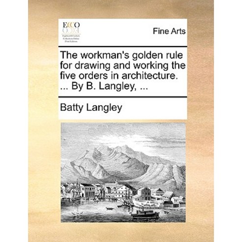 The Workman''s Golden Rule for Drawing and Working the Five Orders in Architecture. ... by B. Langley ... Paperback, Gale Ecco, Print Editions