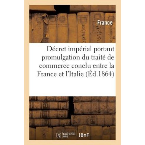 Decret Imperial Portant Promulgation Du Traite de Commerce Conclu Entre La France Et L''Italie 1863 Paperback, Hachette Livre - Bnf