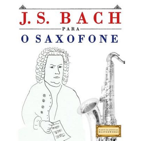 J. S. Bach Para O Saxofone: 10 Pecas Faciles Para O Saxofone Livro Para Principiantes Paperback, Createspace Independent Publishing Platform