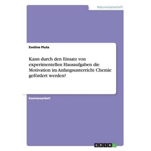 Kann Durch Den Einsatz Von Experimentellen Hausaufgaben Die Motivation Im Anfangsunterricht Chemie Gefordert Werden? Paperback, Grin Publishing