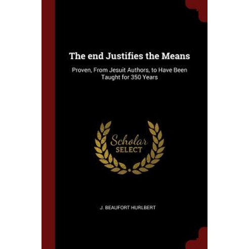 The End Justifies the Means: Proven from Jesuit Authors to Have Been Taught for 350 Years Paperback, Andesite Press