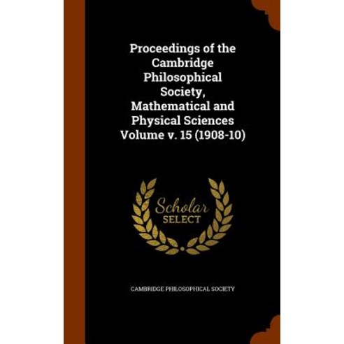 Proceedings of the Cambridge Philosophical Society Mathematical and Physical Sciences Volume V. 15 (1908-10) Hardcover, Arkose Press
