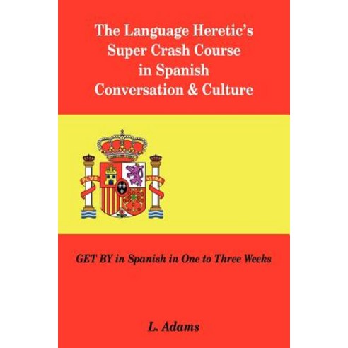 The Language Heretic''s Super Crash Course in Spanish Conversation & Culture: Get by in Spanish in One to Three Weeks Paperback, Authorhouse