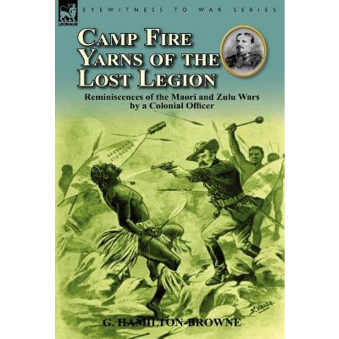 Camp Fire Yarns of the Lost Legion: Reminiscences of the Maori and Zulu Wars by a Colonial Officer Hardcover, Leonaur Ltd