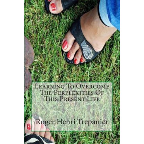 Learning to Overcome the Perplexities of This Present Life Paperback, Createspace Independent Publishing Platform