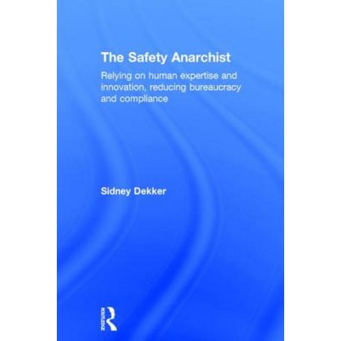 The Safety Anarchist: Relying on Human Expertise and Innovation Reducing Bureaucracy and Compliance Hardcover, Routledge