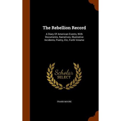 The Rebellion Record: A Diary of American Events with Documents Narratives Illustrative Incidents Poetry Etc Forth Volume Hardcover, Arkose Press