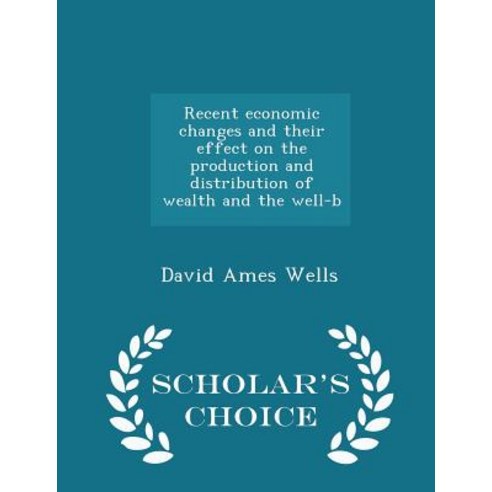 Recent Economic Changes and Their Effect on the Production and Distribution of Wealth and the Well-B - Scholar''s Choice Edition Paperback