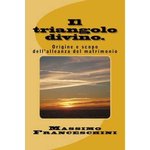 Il Triangolo Divino.: Origine E Scopo Dell''alleanza del Matrimonio. Paperback, Createspace Independent Publishing Platform