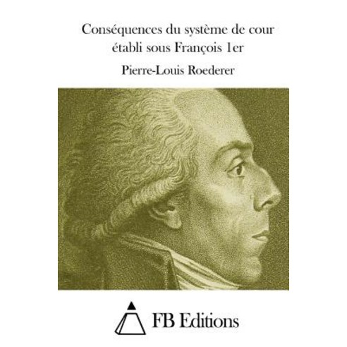 Consequences Du Systeme de Cour Etabli Sous Francois 1er Paperback, Createspace Independent Publishing Platform