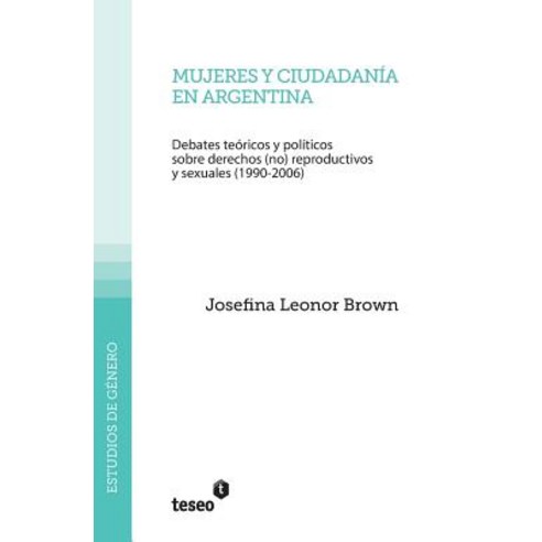 Mujeres y Ciudadania En Argentina: Debates Teoricos y Politicos Sobre Derechos (No) Reproductivos y Sexuales (1990-2006) Paperback, Teseo