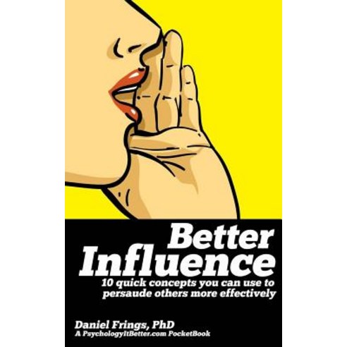 Better Influence: 10 Quick Concepts You Can Use to Persuade Others More Effectively. Paperback, Createspace Independent Publishing Platform