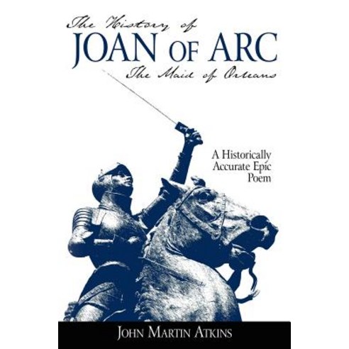 The History of Joan of Arc: The Maid of Orleans- A Historically Accurate Epic Poem Paperback, Authorhouse