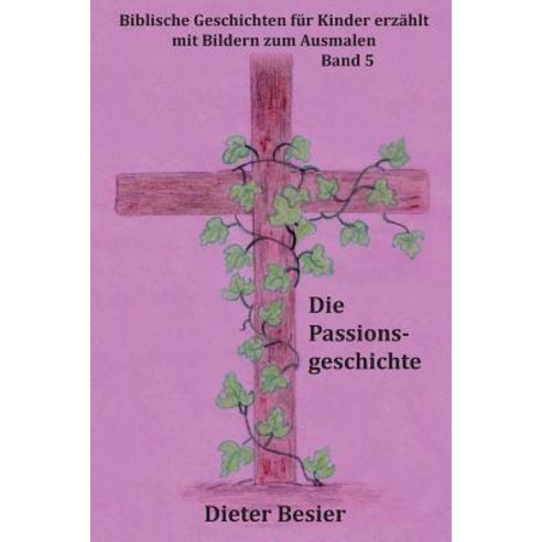 Die Passionsgeschichte: Biblische Geschichten Fur Kinder Erzahlt Paperback, Createspace Independent Publishing Platform