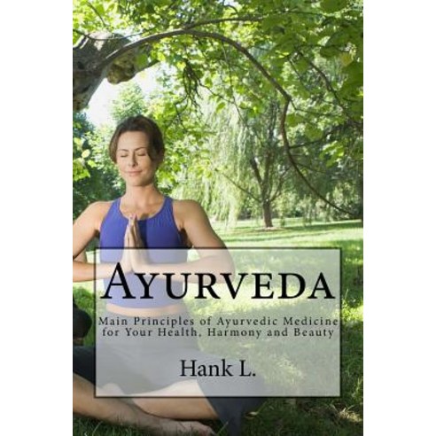 Ayurveda: Main Principles of Ayurvedic Medicine for Your Health Harmony and Beauty Paperback, Createspace Independent Publishing Platform