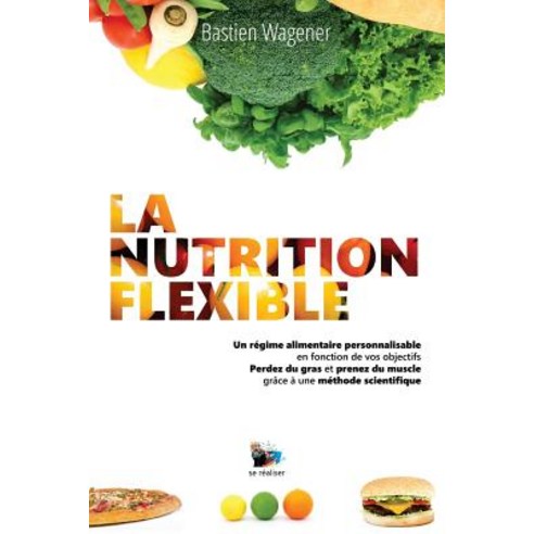 La Nutrition Flexible: Un Regime Alimentaire Personnalisable En Fonction De Vos Objectifs Paperback, Createspace Independent Publishing Platform