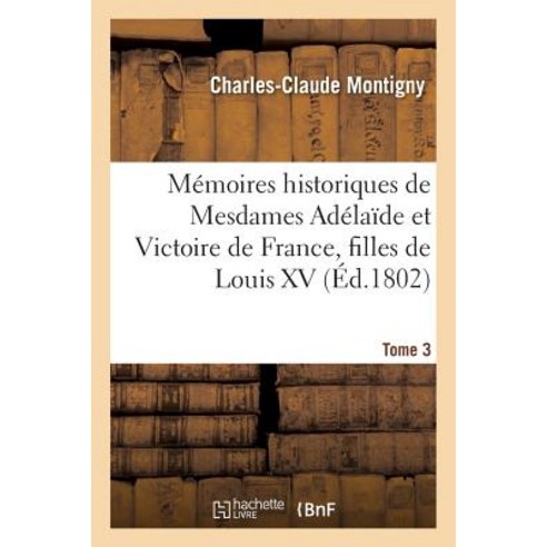 Memoires Historiques de Mesdames Adelaide Et Victoire de France Filles de Louis XV. Tome 3 Paperback, Hachette Livre - Bnf