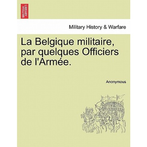 La Belgique Militaire Par Quelques Officiers de L''Armee. Tome Premier Paperback, British Library, Historical Print Editions