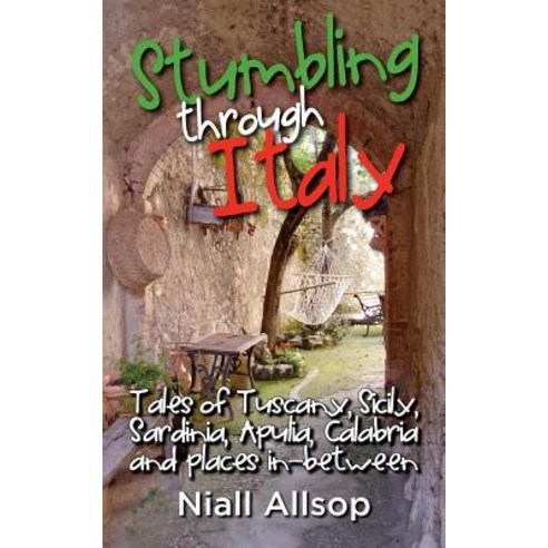 Stumbling Through Italy: Tales of Tuscany Sicily Sardinia Apulia Calabria and Places In-Between Paperback, Createspace Independent Publishing Platform