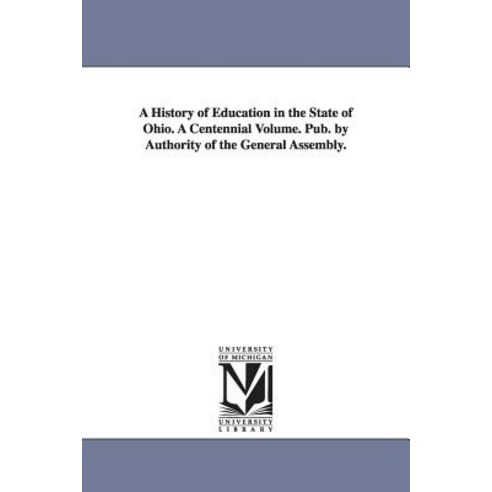 A History of Education in the State of Ohio. a Centennial Volume. Pub. by Authority of the General Assembly. Paperback, University of Michigan Library