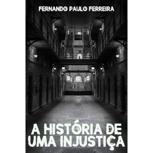 A Historia de Uma Injustica: Como Uma Falsa Acusacao Pode Destruir Uma Vida Paperback, Createspace Independent Publishing Platform