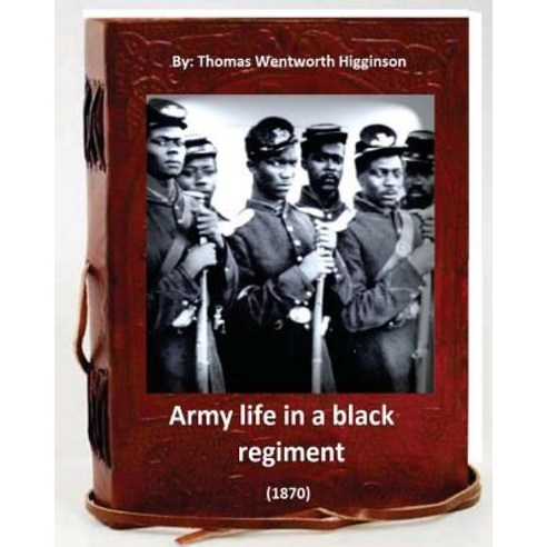 Army Life in a Black Regiment (1870) by: Thomas Wentworth Higginson: (Original Version) Paperback, Createspace Independent Publishing Platform