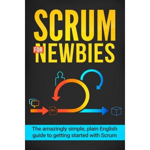 Scrum for Newbies: The Amazingly Simple Plain English Guide to Getting Started with Scrum Paperback, Createspace Independent Publishing Platform