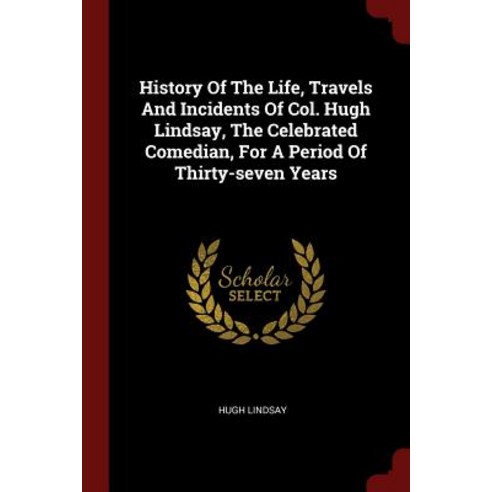 History of the Life Travels and Incidents of Col. Hugh Lindsay the Celebrated Comedian for a Period of Thirty-Seven Years Paperback, Andesite Press