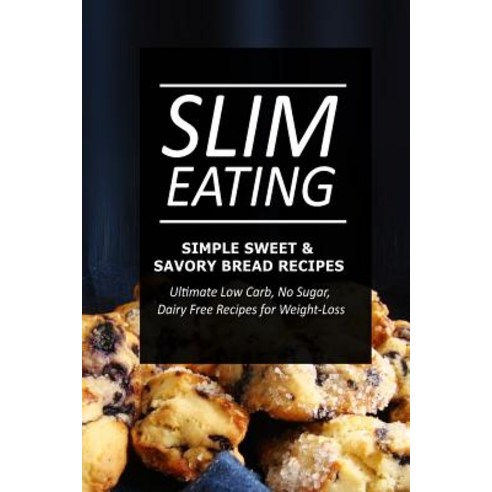Slim Eating - Simple Sweet & Savory Bread Recipes: Skinny Recipes for Fat Loss and a Flat Belly Paperback, Createspace Independent Publishing Platform