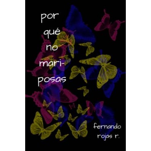Por Que No Mariposas: Por Que No Mariposas: Breve Muestra de Poesia Desde 1996 Paperback, Createspace Independent Publishing Platform