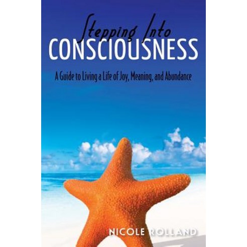 Stepping Into Consciousness: A Guide to Living a Life of Joy Meaning and Abundance Paperback, Createspace Independent Publishing Platform