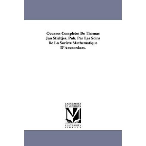 Oeuvres Completes de Thomas Jan Stieltjes Pub. Par Les Soins de la Soci T Math Matique D''Amsterdam. Paperback, University of Michigan Library