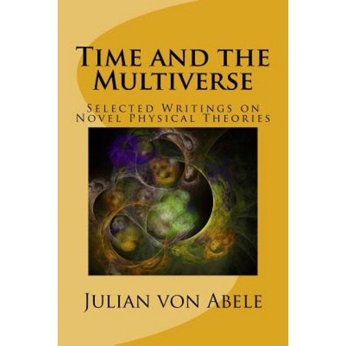 Time and the Multiverse: Selected Writings on Novel Physical Theories Paperback, Createspace Independent Publishing Platform