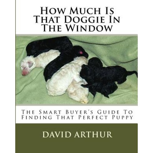 How Much Is That Doggie in the Window: The Smart Buyer''s Guide to Finding That Perfect Puppy Paperback, Createspace Independent Publishing Platform