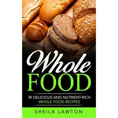 Whole Food: 39 Delicious and Nutrient-Rich Whole Food Recipes Paperback, Createspace Independent Publishing Platform